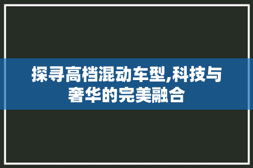 探寻高档混动车型,科技与奢华的完美融合