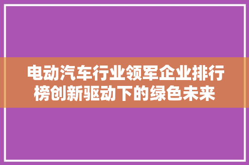 电动汽车行业领军企业排行榜创新驱动下的绿色未来