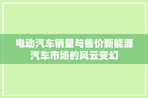 电动汽车销量与售价新能源汽车市场的风云变幻