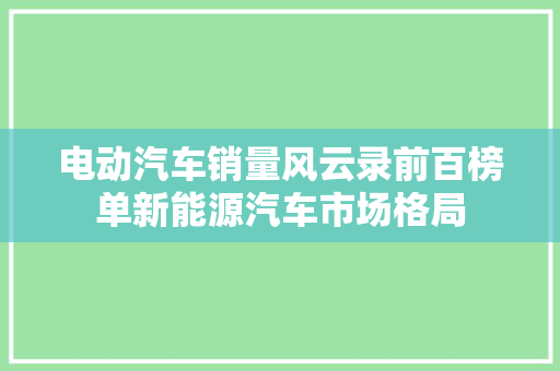电动汽车销量风云录前百榜单新能源汽车市场格局