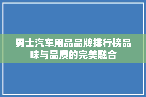 男士汽车用品品牌排行榜品味与品质的完美融合
