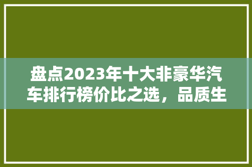 盘点2023年十大非豪华汽车排行榜价比之选，品质生活新选择
