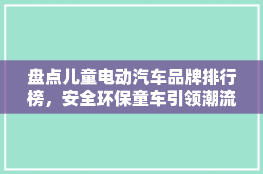 盘点儿童电动汽车品牌排行榜，安全环保童车引领潮流