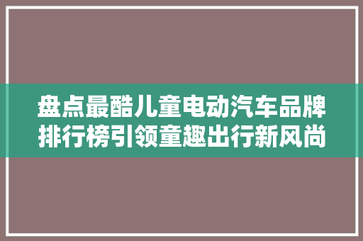 盘点最酷儿童电动汽车品牌排行榜引领童趣出行新风尚