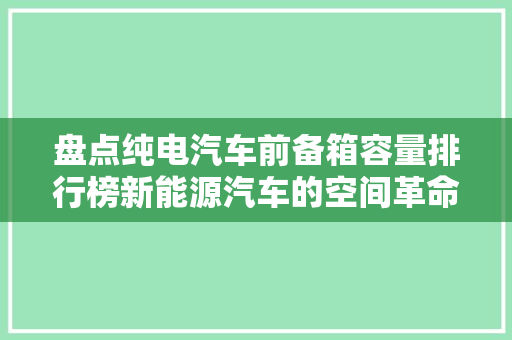 盘点纯电汽车前备箱容量排行榜新能源汽车的空间革命