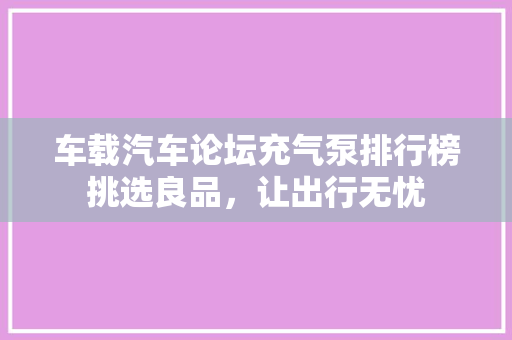 车载汽车论坛充气泵排行榜挑选良品，让出行无忧