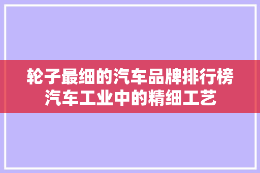 轮子最细的汽车品牌排行榜汽车工业中的精细工艺