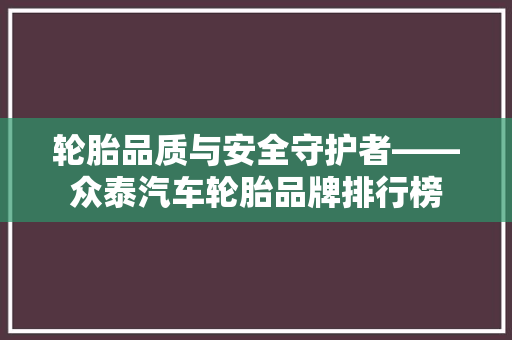 轮胎品质与安全守护者——众泰汽车轮胎品牌排行榜