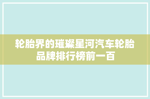 轮胎界的璀璨星河汽车轮胎品牌排行榜前一百