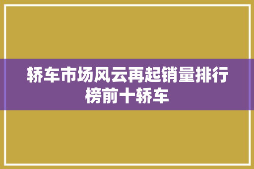 轿车市场风云再起销量排行榜前十轿车