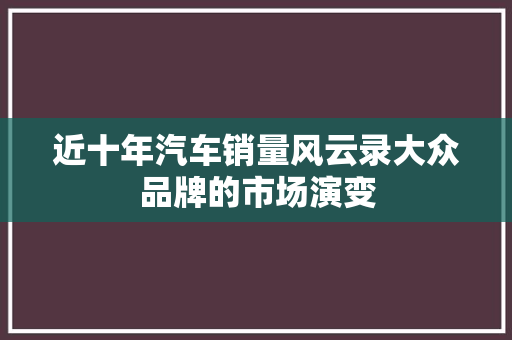 近十年汽车销量风云录大众品牌的市场演变