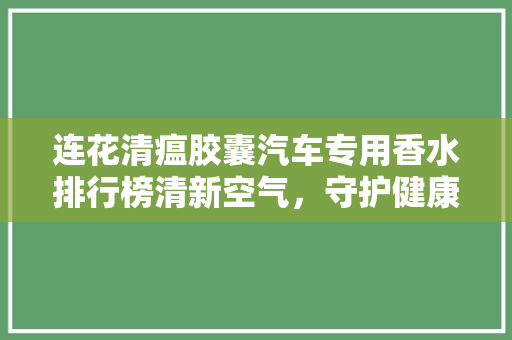 连花清瘟胶囊汽车专用香水排行榜清新空气，守护健康之旅