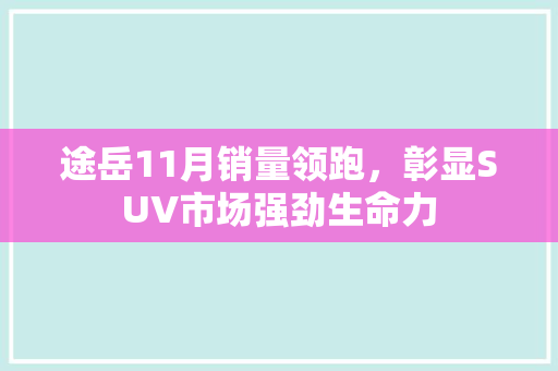 途岳11月销量领跑，彰显SUV市场强劲生命力