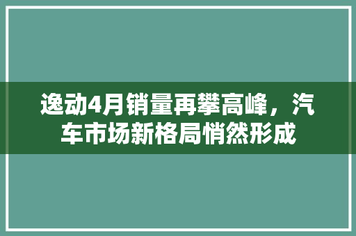 逸动4月销量再攀高峰，汽车市场新格局悄然形成