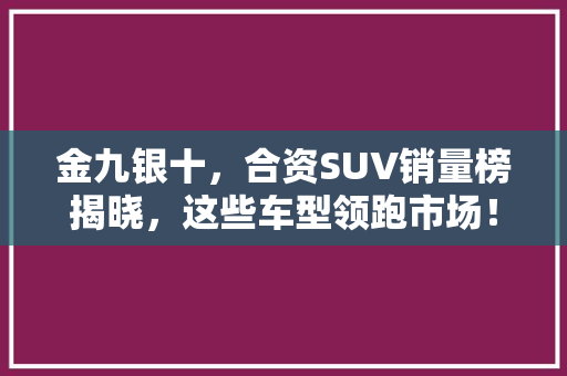 金九银十，合资SUV销量榜揭晓，这些车型领跑市场！