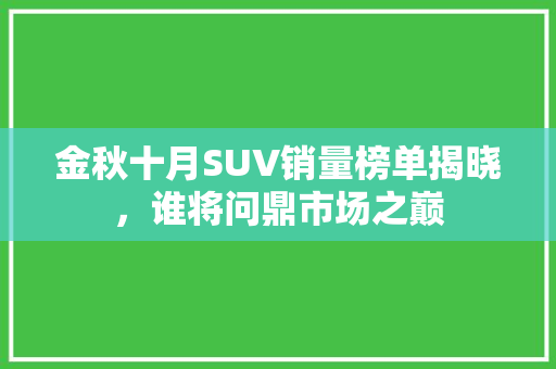金秋十月SUV销量榜单揭晓，谁将问鼎市场之巅