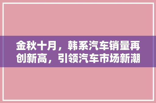 金秋十月，韩系汽车销量再创新高，引领汽车市场新潮流