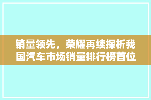 销量领先，荣耀再续探析我国汽车市场销量排行榜首位车型