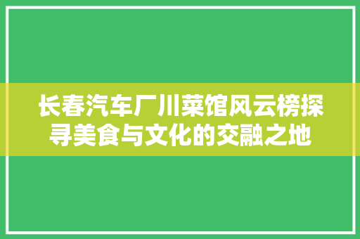 长春汽车厂川菜馆风云榜探寻美食与文化的交融之地