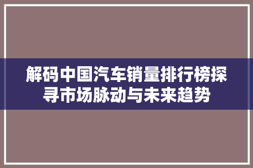 解码中国汽车销量排行榜探寻市场脉动与未来趋势