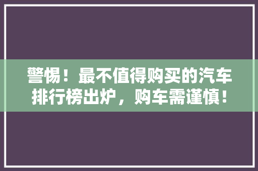 警惕！最不值得购买的汽车排行榜出炉，购车需谨慎！