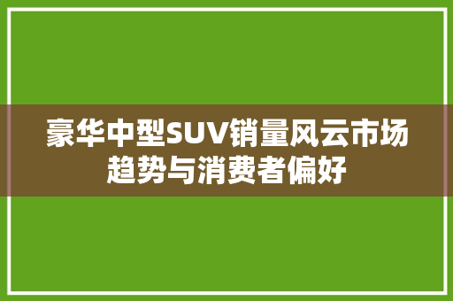 豪华中型SUV销量风云市场趋势与消费者偏好