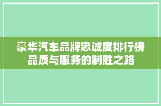 豪华汽车品牌忠诚度排行榜品质与服务的制胜之路