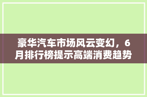 豪华汽车市场风云变幻，6月排行榜提示高端消费趋势
