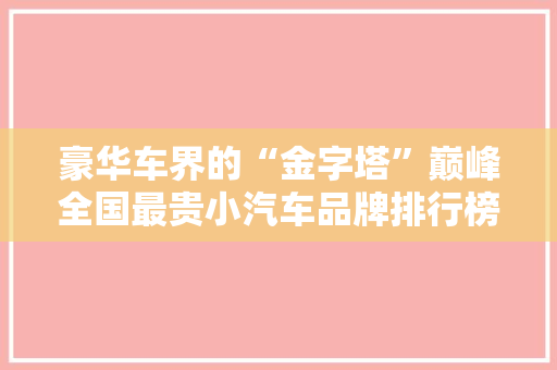 豪华车界的“金字塔”巅峰全国最贵小汽车品牌排行榜