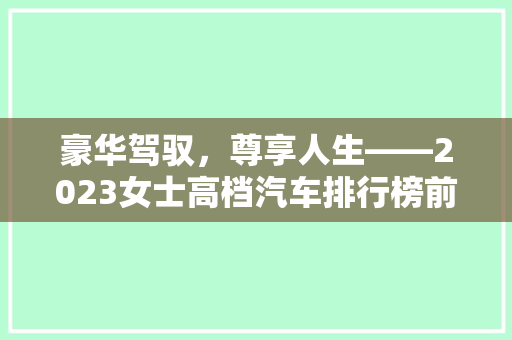 豪华驾驭，尊享人生——2023女士高档汽车排行榜前十名