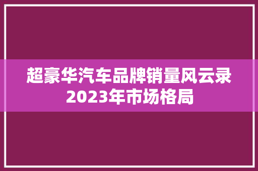 超豪华汽车品牌销量风云录2023年市场格局