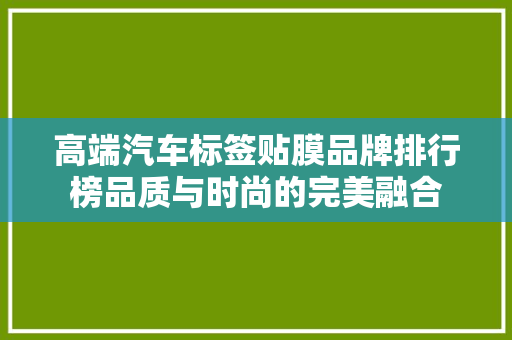 高端汽车标签贴膜品牌排行榜品质与时尚的完美融合