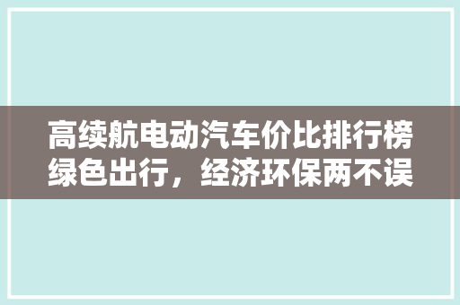 高续航电动汽车价比排行榜绿色出行，经济环保两不误
