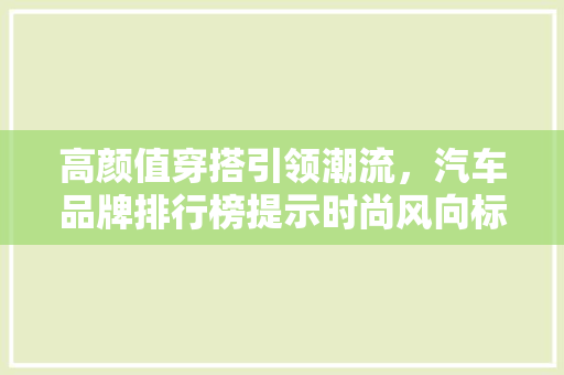 高颜值穿搭引领潮流，汽车品牌排行榜提示时尚风向标