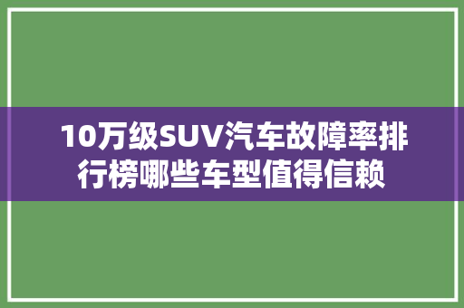 10万级SUV汽车故障率排行榜哪些车型值得信赖