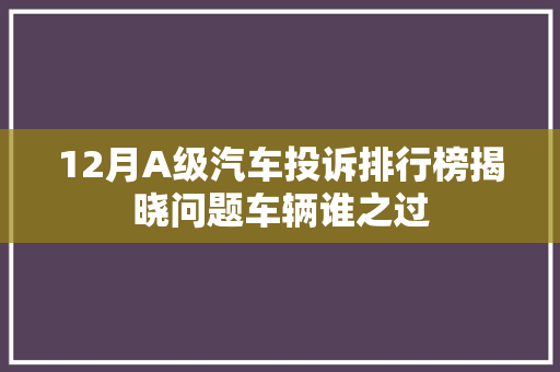 12月A级汽车投诉排行榜揭晓问题车辆谁之过