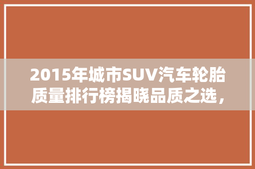 2015年城市SUV汽车轮胎质量排行榜揭晓品质之选，安全之盾