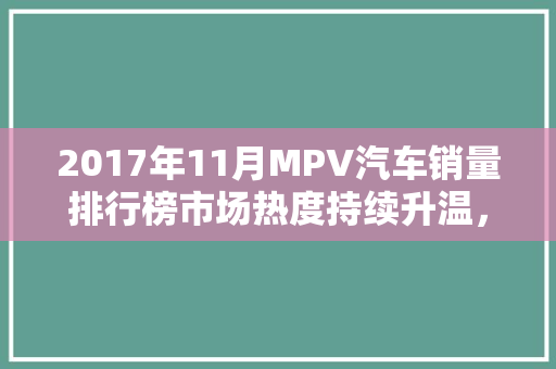 2017年11月MPV汽车销量排行榜市场热度持续升温，家用商务两相宜