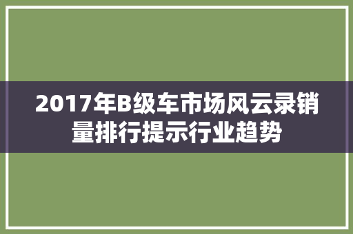 2017年B级车市场风云录销量排行提示行业趋势