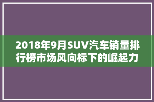 2018年9月SUV汽车销量排行榜市场风向标下的崛起力量