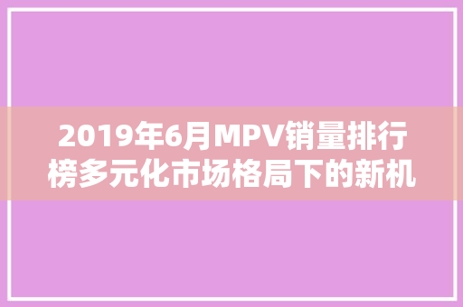 2019年6月MPV销量排行榜多元化市场格局下的新机遇