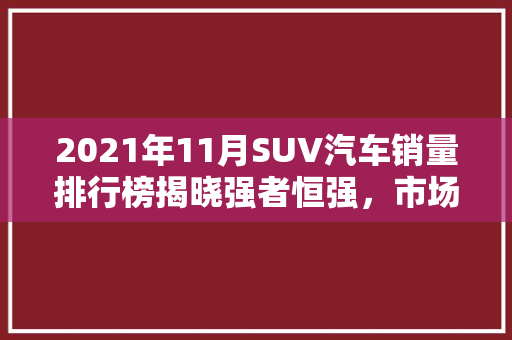 2021年11月SUV汽车销量排行榜揭晓强者恒强，市场格局渐趋稳定