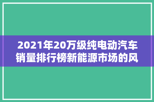 2021年20万级纯电动汽车销量排行榜新能源市场的风云变幻