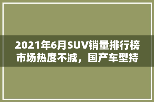 2021年6月SUV销量排行榜市场热度不减，国产车型持续发力