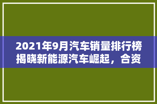 2021年9月汽车销量排行榜揭晓新能源汽车崛起，合资品牌压力加大