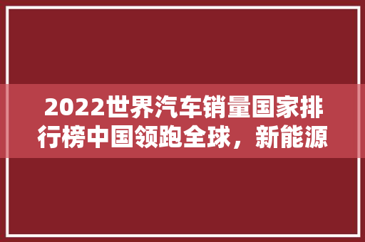 2022世界汽车销量国家排行榜中国领跑全球，新能源汽车崛起