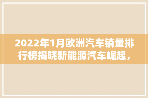 2022年1月欧洲汽车销量排行榜揭晓新能源汽车崛起，传统车企面临挑战
