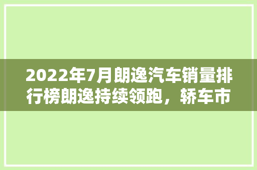 2022年7月朗逸汽车销量排行榜朗逸持续领跑，轿车市场稳中求进