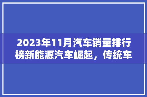 2023年11月汽车销量排行榜新能源汽车崛起，传统车企蓄势待发