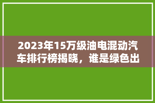 2023年15万级油电混动汽车排行榜揭晓，谁是绿色出行新宠